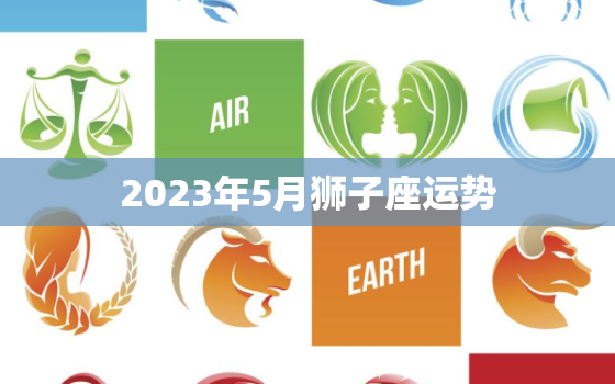 2023年5月狮子座运势，狮子座2023年5月运势