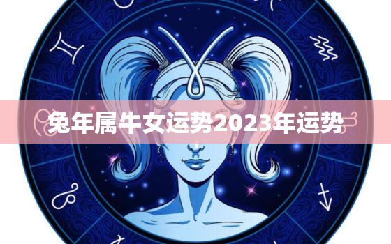 兔年属牛女运势2023年运势，属牛人兔年运势2023