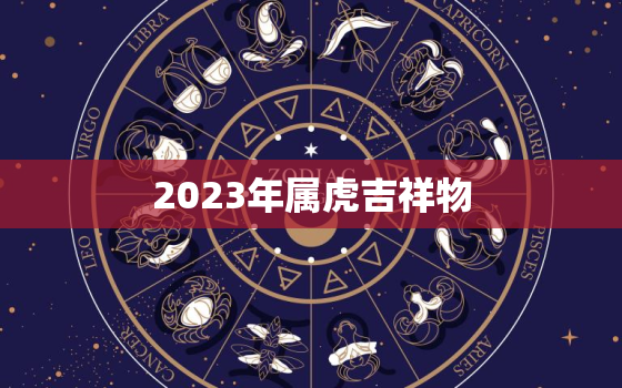 2023年属虎吉祥物，2023年属虎吉祥物防小人