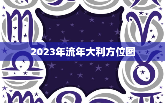 2023年流年大利方位图，2023年流年卦