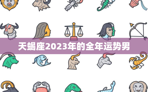 天蝎座2023年的全年运势男，天蝎座2023年的感情运势