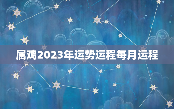 属鸡2023年运势运程每月运程，1981属鸡2023最危险的一个月