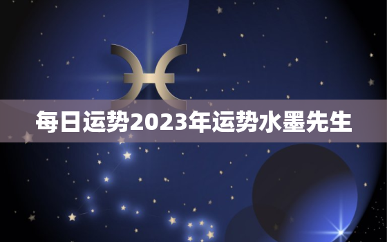 每日运势2023年运势水墨先生，2023运势及运程