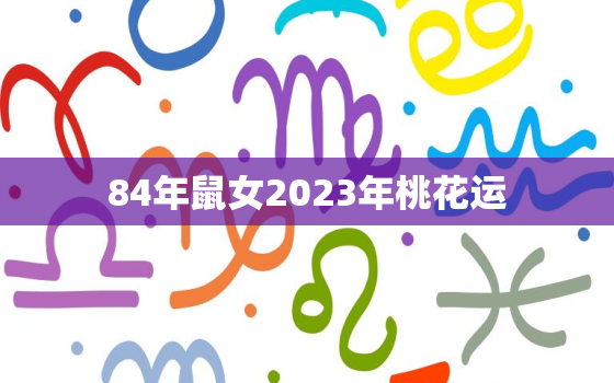 84年鼠女2023年桃花运，1984年鼠女2023正缘