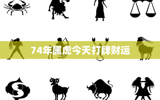 74年属虎今天打牌财运，74年属虎今天打麻将运气怎么样