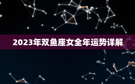 2023年双鱼座女全年运势详解，2023年双鱼三大劫