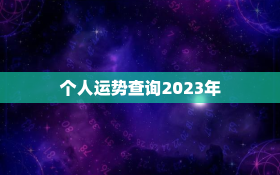 个人运势查询2023年，2023年运势测算