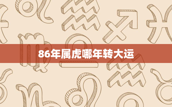 86年属虎哪年转大运，属虎人一生最旺3个人