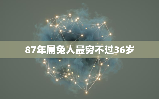 87年属兔人最穷不过36岁，87年属兔人最穷不过36岁2023