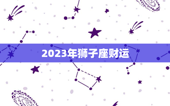 2023年狮子座财运，2023年狮子座财运好还是天秤座财运好