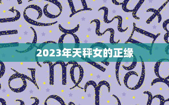 2023年天秤女的正缘，2023天秤正缘出现的时间