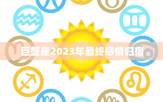 巨蟹座2023年最终感情归宿，巨蟹座的灵伴侣是什么星座