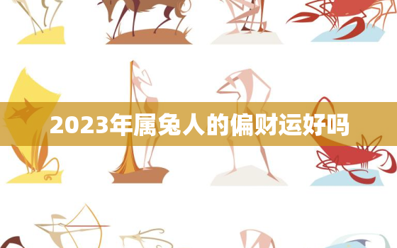 2023年属兔人的偏财运好吗，2023年属兔人偏财运好吗？