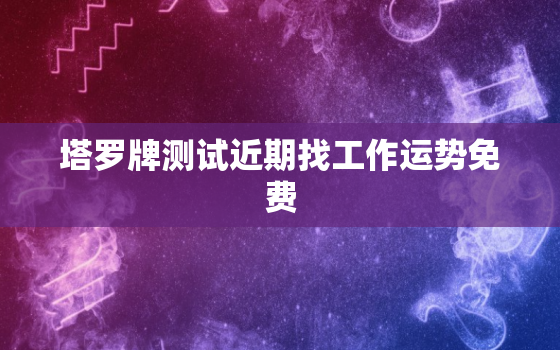 塔罗牌测试近期找工作运势免费，塔罗占卜找工作