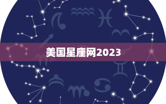 美国星座网2023，美国星座网2023运势