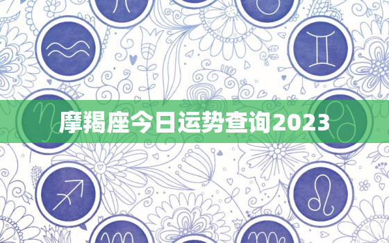 摩羯座今日运势查询2023，摩羯座今日运势查询200年八月3号