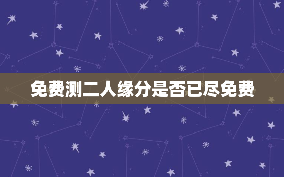 免费测二人缘分是否已尽免费，测二人缘分是否已尽免费塔罗牌