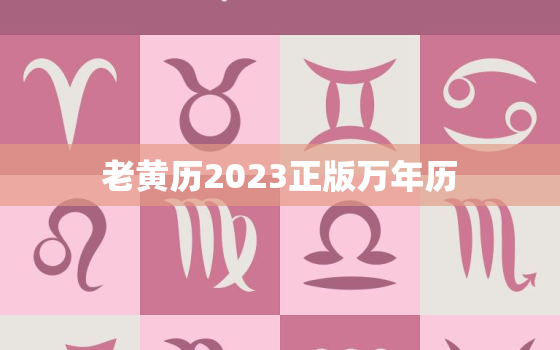 老黄历2023正版万年历，老黄历最准确版本万年历