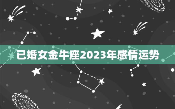 已婚女金牛座2023年感情运势，金牛座女今年婚姻运势