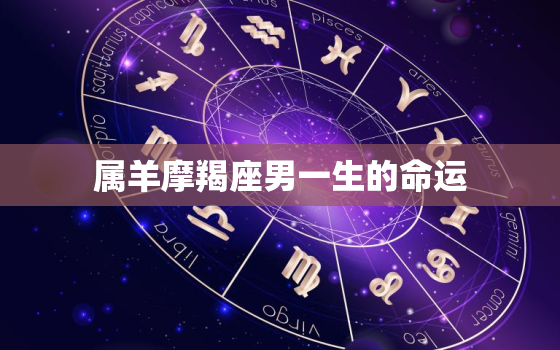 属羊摩羯座男一生的命运，属羊摩羯男2023年运势