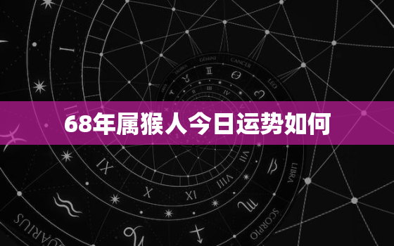 68年属猴人今日运势如何，68年属猴55岁命中注定2023