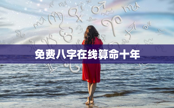 免费八字在线算命十年，测八字算命 免费运势十年运势