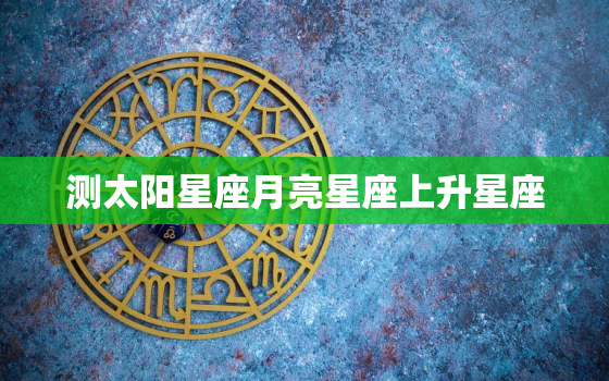 测太阳星座月亮星座上升星座，斗数免费命盘详解