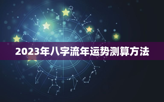 2023年八字流年运势测算方法，2023年流年运程