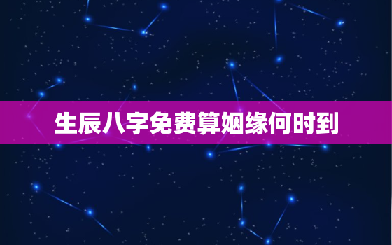 生辰八字免费算姻缘何时到，八字测算姻缘出现时间