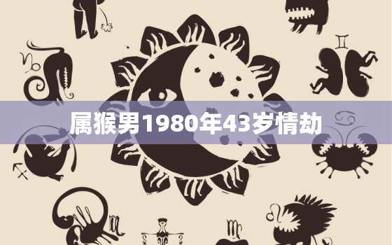 属猴男1980年43岁情劫，80年属猴二次婚姻在几岁