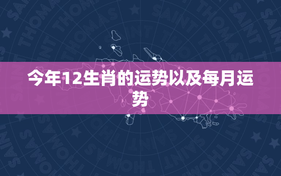 今年12生肖的运势以及每月运势，今年12生肖的运程表