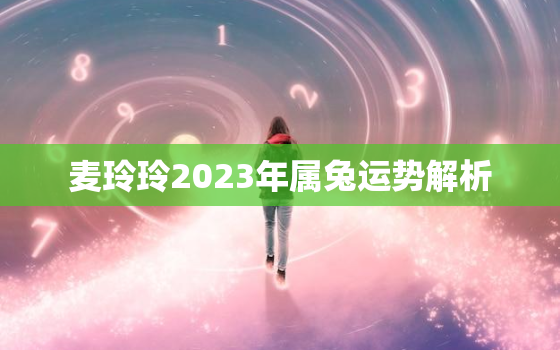 麦玲玲2023年属兔运势解析，属兔2023年麦玲玲