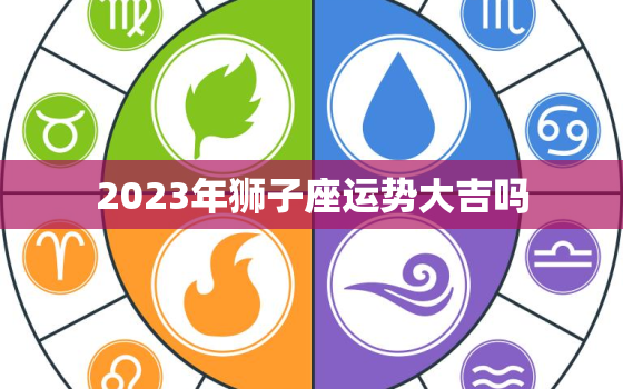 2023年狮子座运势大吉吗，2023年狮子座的全年每月运势