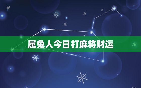 属兔人今日打麻将财运，属兔今日打麻将财运运势偏财运