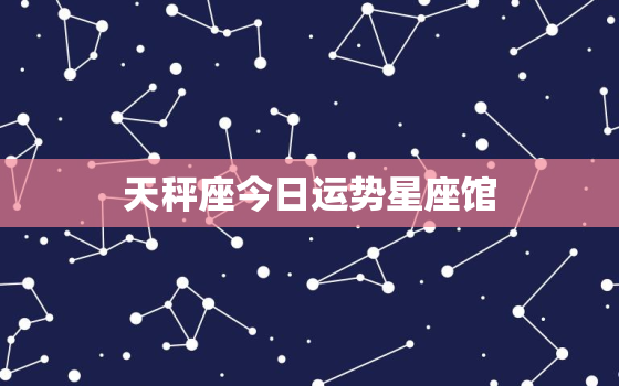 天秤座今日运势星座馆，天秤座今日运势星座运势查询