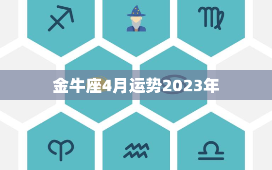 金牛座4月运势2023年，金牛座7月运势2023年