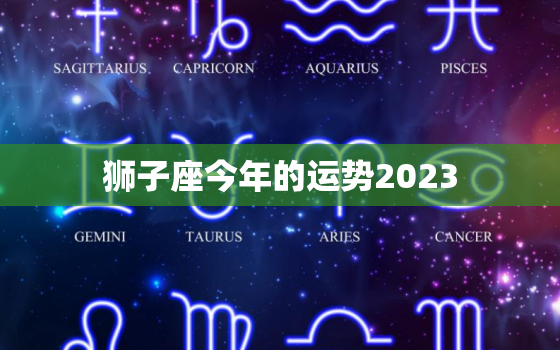 狮子座今年的运势2023，狮子座今年的运势2023年