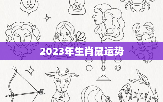 2023年生肖鼠运势，2023年生肖鼠运势每月