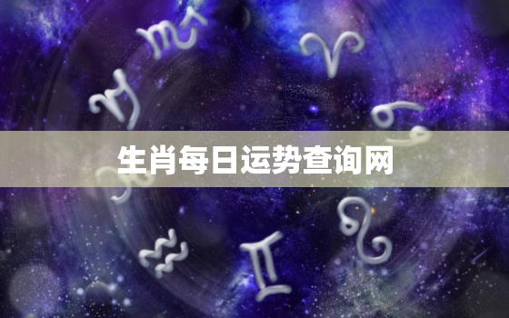 生肖每日运势查询网，十二生肖每日运势查询财运爱情