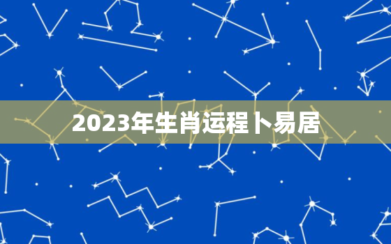 2023年生肖运程卜易居，2023年12生肖运势解析