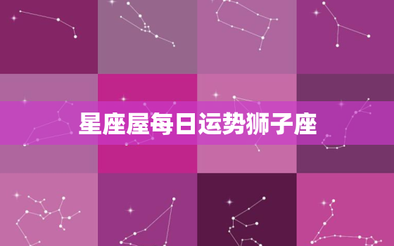 星座屋每日运势狮子座，狮子星座运势今日运势查询