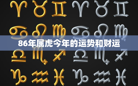 86年属虎今年的运势和财运，2023年属虎的运势怎么样