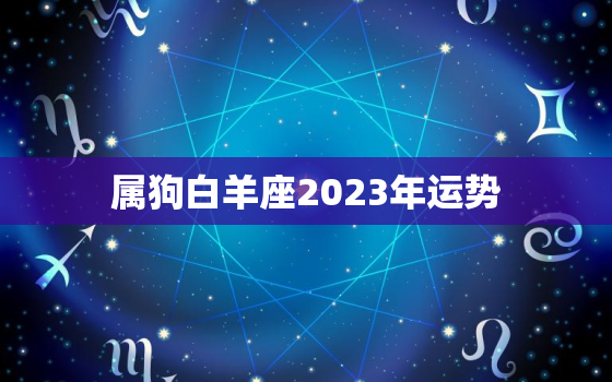 属狗白羊座2023年运势，属狗白羊座2023年运势