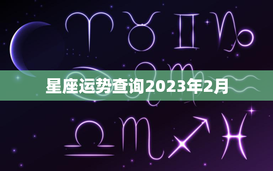 星座运势查询2023年2月，星座运势查询2023年2月出生