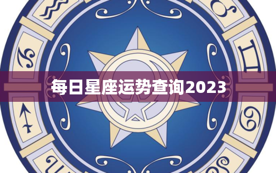 每日星座运势查询2023，每日星座运势查询2023年8月