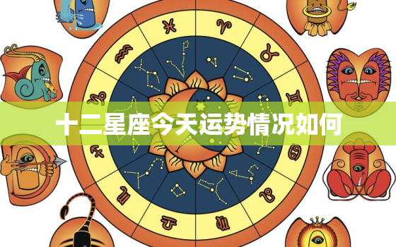 十二星座今天运势情况如何，12星座今天的运势怎么样？