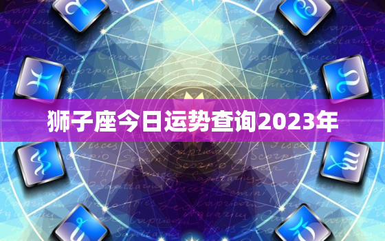 狮子座今日运势查询2023年，狮子座今日运势查询2023年运程