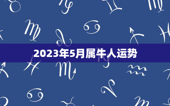 2023年5月属牛人运势，2023年属牛的是什么命五行