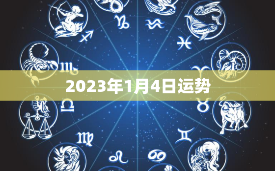 2023年1月4日运势，2023年1月4日运势播报