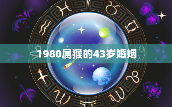 1980属猴的43岁婚姻，1980年属猴人2023年婚姻